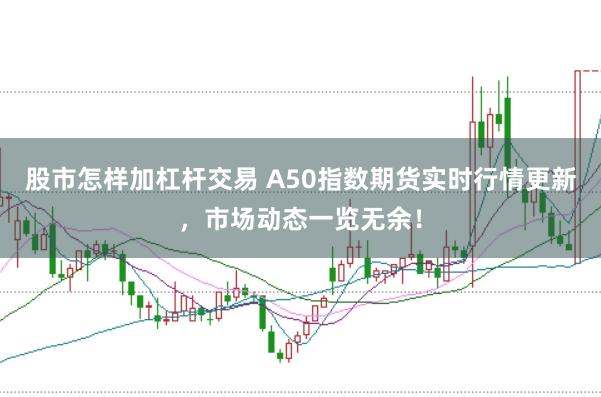 股市怎样加杠杆交易 A50指数期货实时行情更新，市场动态一览无余！