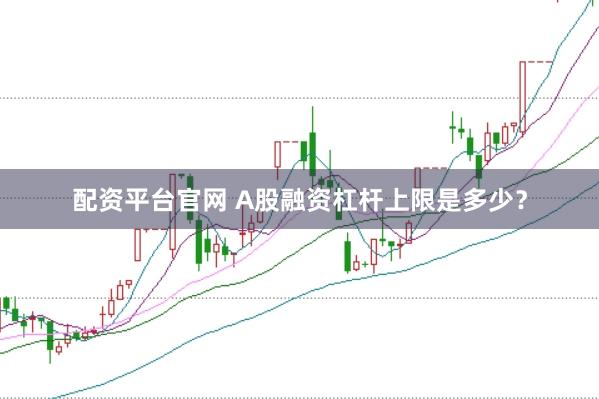 配资平台官网 A股融资杠杆上限是多少？
