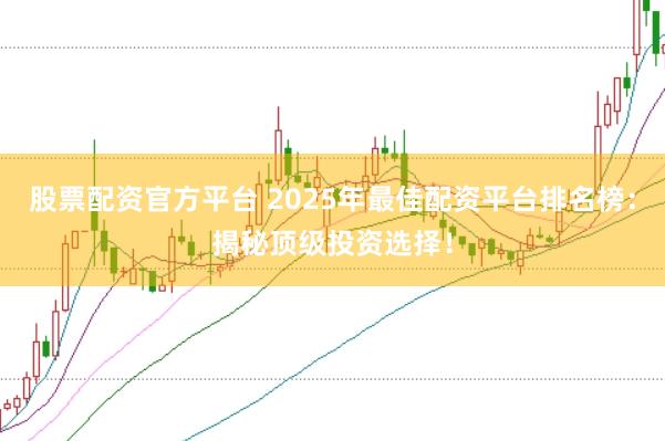 股票配资官方平台 2025年最佳配资平台排名榜：揭秘顶级投资选择！