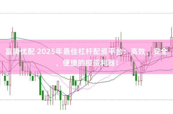 富腾优配 2025年最佳杠杆配资平台：高效、安全、便捷的投资利器！