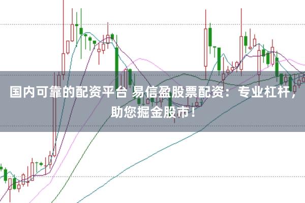 国内可靠的配资平台 易信盈股票配资：专业杠杆，助您掘金股市！