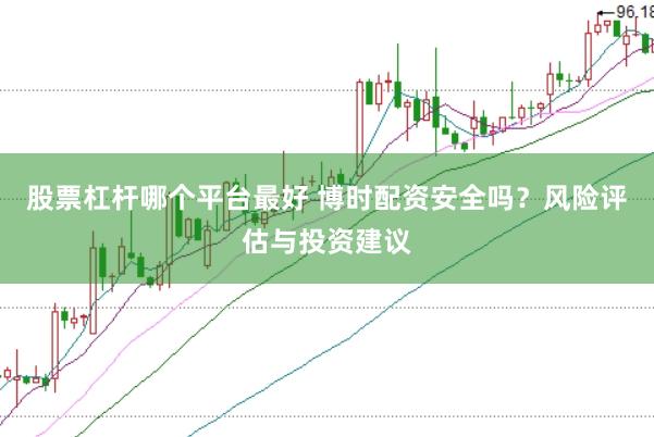 股票杠杆哪个平台最好 博时配资安全吗？风险评估与投资建议