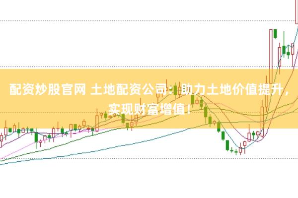 配资炒股官网 土地配资公司：助力土地价值提升，实现财富增值！