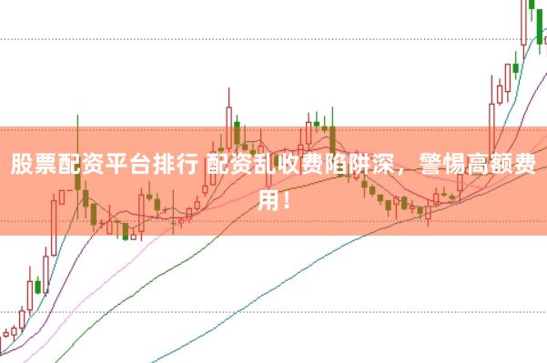 股票配资平台排行 配资乱收费陷阱深，警惕高额费用！