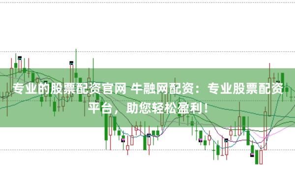 专业的股票配资官网 牛融网配资：专业股票配资平台，助您轻松盈利！