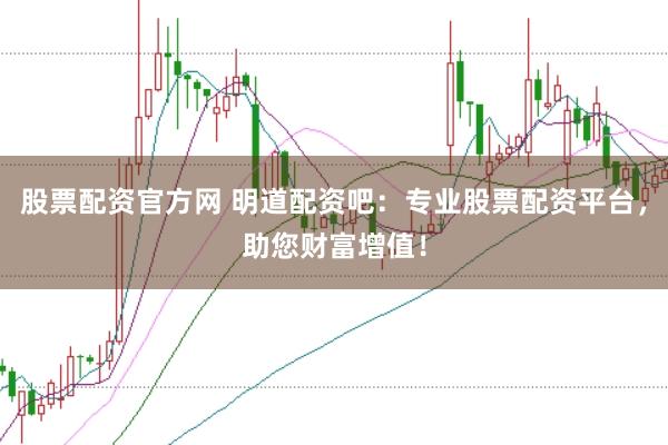 股票配资官方网 明道配资吧：专业股票配资平台，助您财富增值！