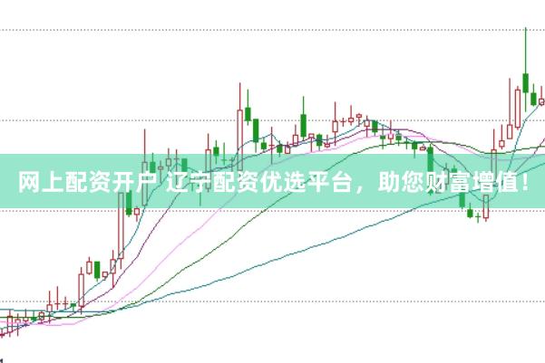 网上配资开户 辽宁配资优选平台，助您财富增值！