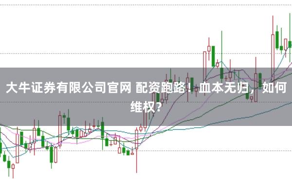 大牛证券有限公司官网 配资跑路！血本无归，如何维权？