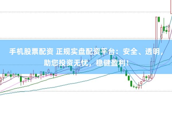 手机股票配资 正规实盘配资平台：安全、透明，助您投资无忧，稳健盈利！