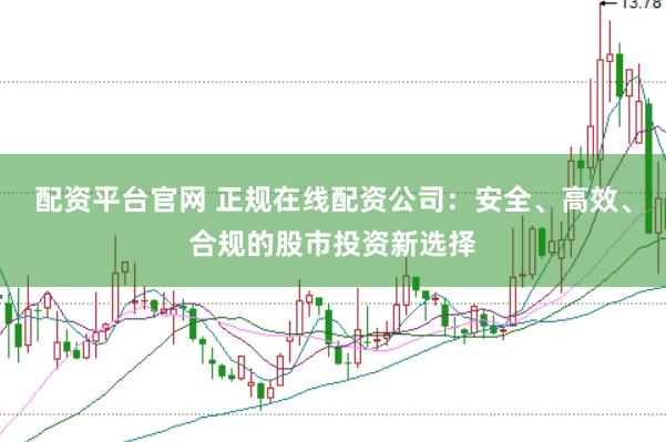 配资平台官网 正规在线配资公司：安全、高效、合规的股市投资新选择