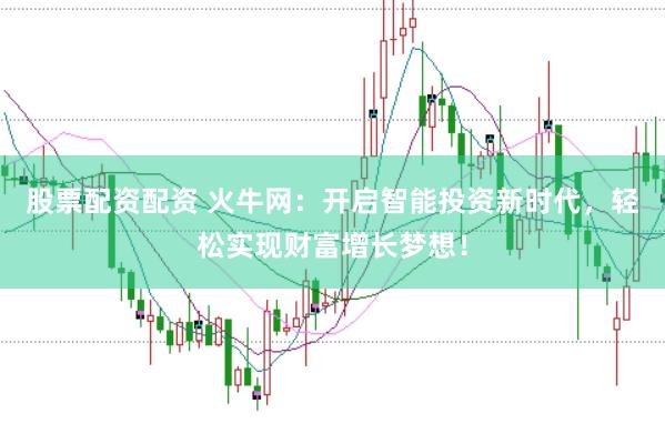 股票配资配资 火牛网：开启智能投资新时代，轻松实现财富增长梦想！