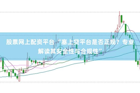 股票网上配资平台 “塞上贷平台是否正规？专业解读其安全性与合规性”