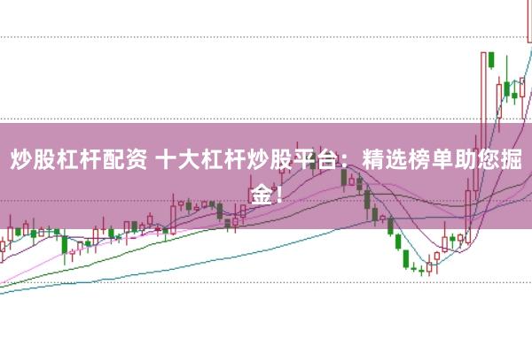 炒股杠杆配资 十大杠杆炒股平台：精选榜单助您掘金！