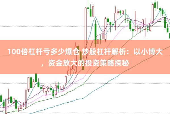 100倍杠杆亏多少爆仓 炒股杠杆解析：以小博大，资金放大的投资策略探秘