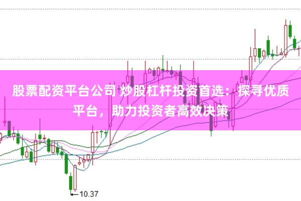 股票配资平台公司 炒股杠杆投资首选：探寻优质平台，助力投资者高效决策