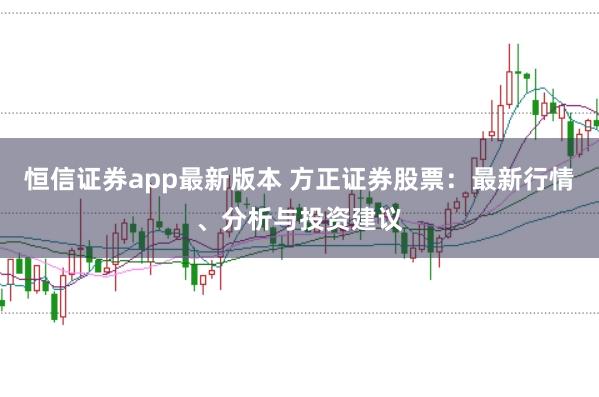 恒信证券app最新版本 方正证券股票：最新行情、分析与投资建议