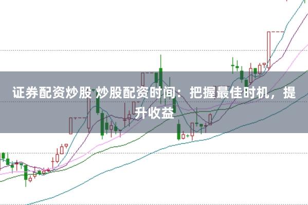 证券配资炒股 炒股配资时间：把握最佳时机，提升收益