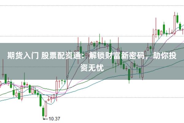 期货入门 股票配资通：解锁财富新密码，助你投资无忧