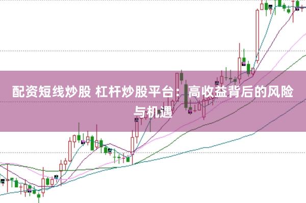 配资短线炒股 杠杆炒股平台：高收益背后的风险与机遇