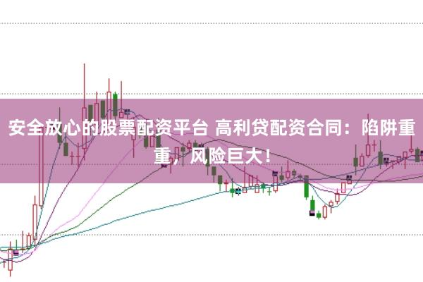 安全放心的股票配资平台 高利贷配资合同：陷阱重重，风险巨大！