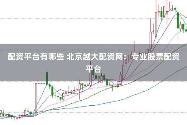 配资平台有哪些 北京越大配资网：专业股票配资平台