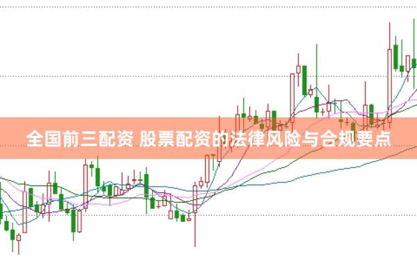全国前三配资 股票配资的法律风险与合规要点