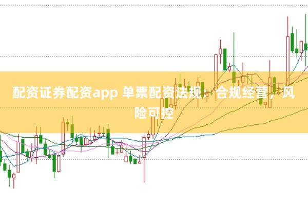 配资证券配资app 单票配资法规：合规经营，风险可控