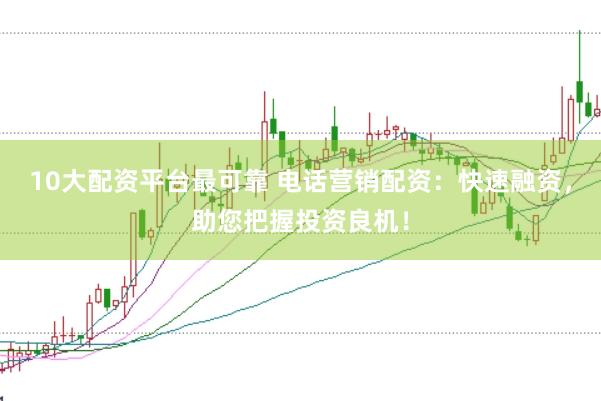10大配资平台最可靠 电话营销配资：快速融资，助您把握投资良机！