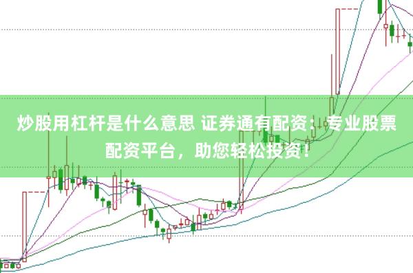 炒股用杠杆是什么意思 证券通有配资：专业股票配资平台，助您轻松投资！