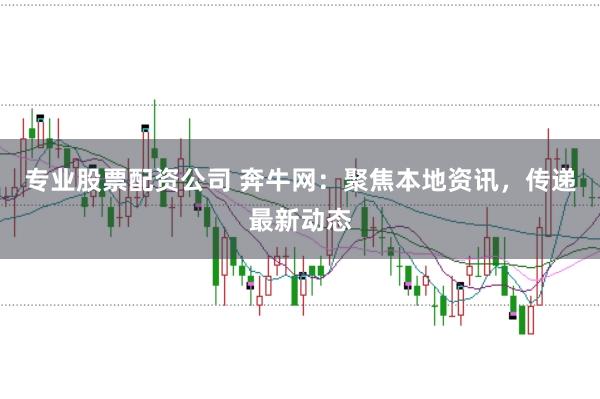 专业股票配资公司 奔牛网：聚焦本地资讯，传递最新动态