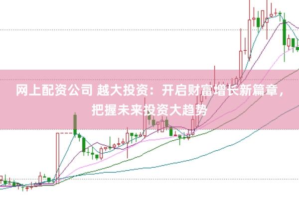 网上配资公司 越大投资：开启财富增长新篇章，把握未来投资大趋势