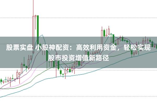 股票实盘 小股神配资：高效利用资金，轻松实现股市投资增值新路径