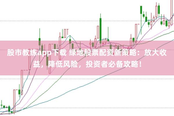 股市教练app下载 绿地股票配资新策略：放大收益，降低风险，投资者必备攻略！