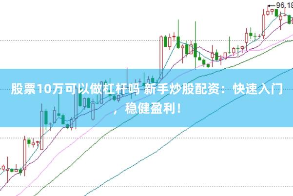股票10万可以做杠杆吗 新手炒股配资：快速入门，稳健盈利！