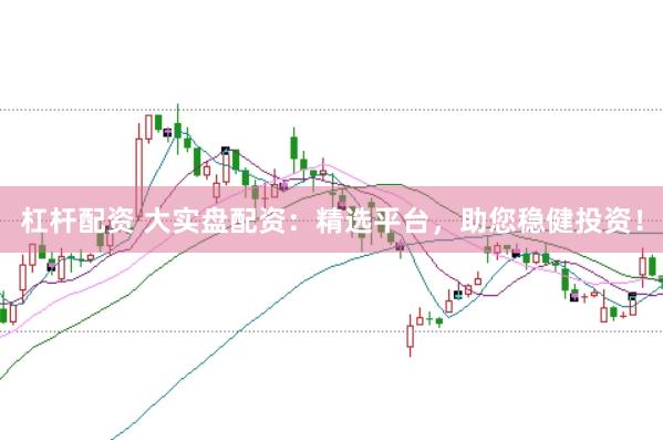 杠杆配资 大实盘配资：精选平台，助您稳健投资！
