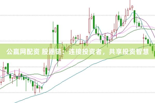 公赢网配资 股圈链：连接投资者，共享投资智慧