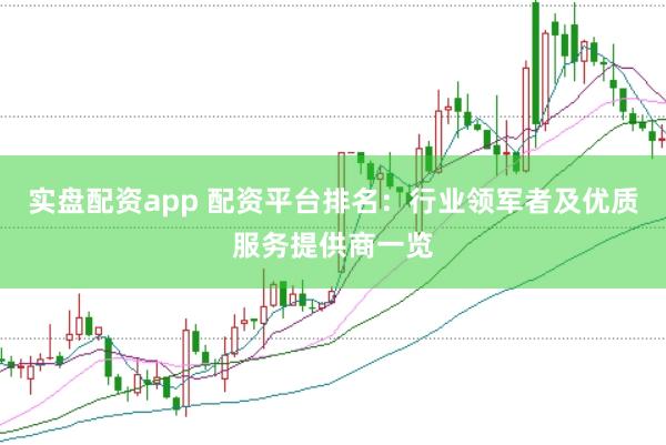实盘配资app 配资平台排名：行业领军者及优质服务提供商一览