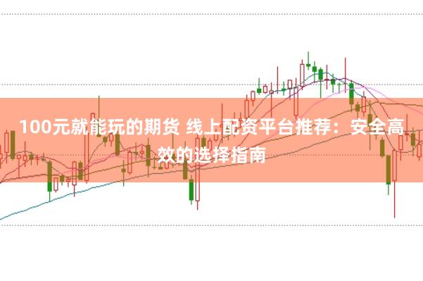 100元就能玩的期货 线上配资平台推荐：安全高效的选择指南