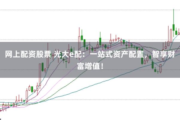 网上配资股票 光大e配：一站式资产配置，智享财富增值！