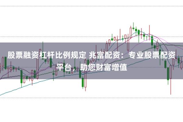 股票融资杠杆比例规定 兆富配资：专业股票配资平台，助您财富增值