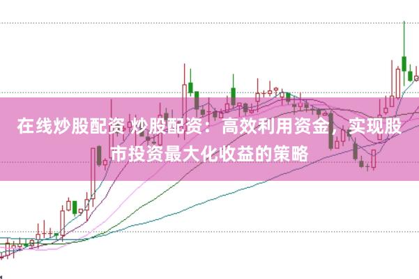 在线炒股配资 炒股配资：高效利用资金，实现股市投资最大化收益的策略