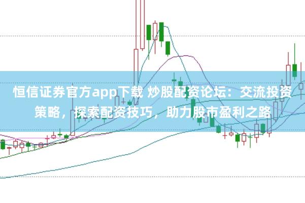 恒信证券官方app下载 炒股配资论坛：交流投资策略，探索配资技巧，助力股市盈利之路