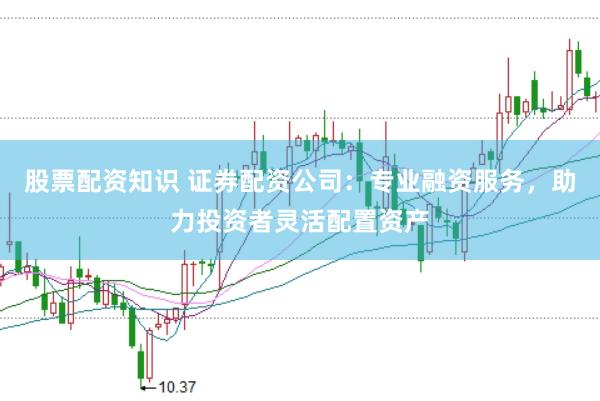 股票配资知识 证券配资公司：专业融资服务，助力投资者灵活配置资产