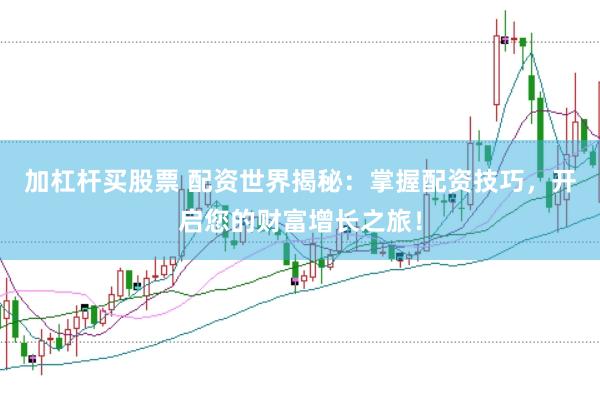 加杠杆买股票 配资世界揭秘：掌握配资技巧，开启您的财富增长之旅！