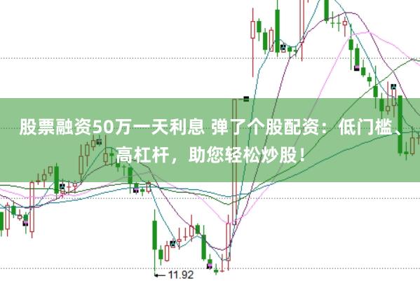股票融资50万一天利息 弹了个股配资：低门槛、高杠杆，助您轻松炒股！