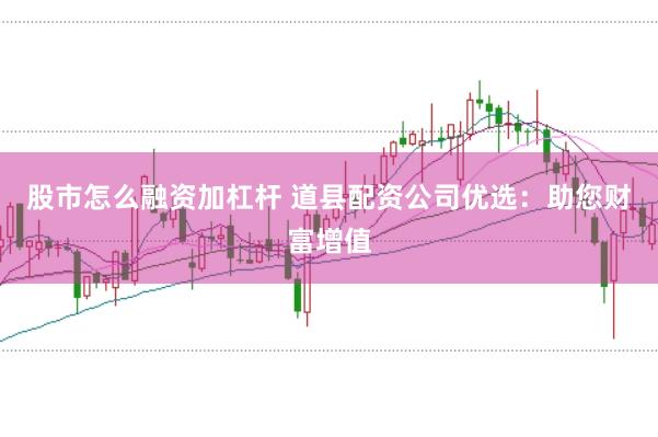 股市怎么融资加杠杆 道县配资公司优选：助您财富增值