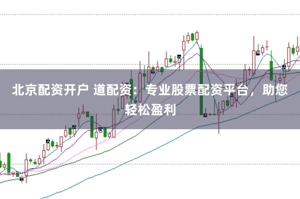 北京配资开户 道配资：专业股票配资平台，助您轻松盈利