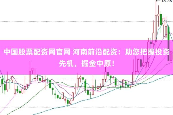 中国股票配资网官网 河南前沿配资：助您把握投资先机，掘金中原！