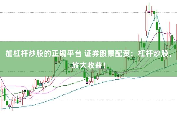 加杠杆炒股的正规平台 证券股票配资：杠杆炒股，放大收益！