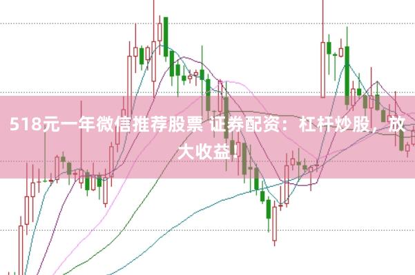 518元一年微信推荐股票 证券配资：杠杆炒股，放大收益！